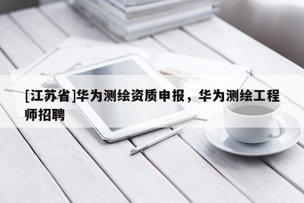 [江苏省]华为测绘资质申报，华为测绘工程师招聘