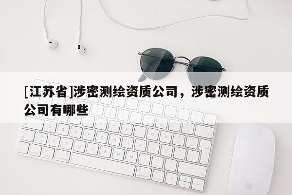 [江苏省]涉密测绘资质公司，涉密测绘资质公司有哪些