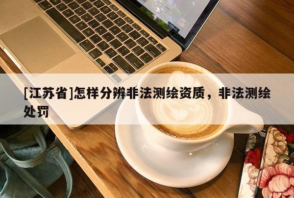[江苏省]怎样分辨非法测绘资质，非法测绘处罚