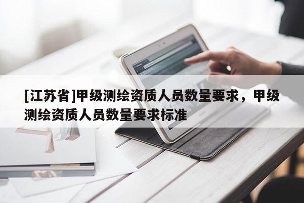 [江苏省]甲级测绘资质人员数量要求，甲级测绘资质人员数量要求标准