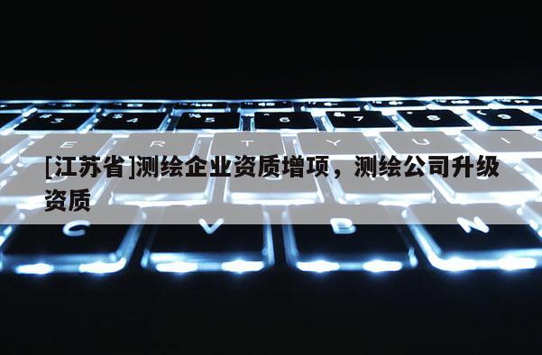 [江苏省]测绘企业资质增项，测绘公司升级资质