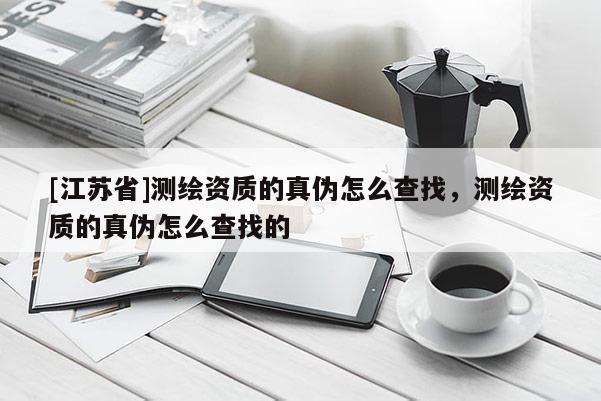 [江苏省]测绘资质的真伪怎么查找，测绘资质的真伪怎么查找的