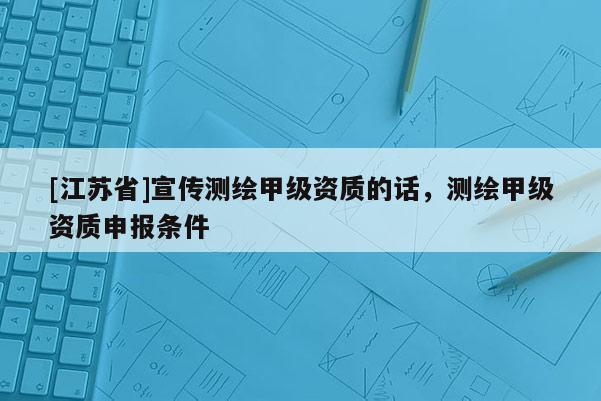 [江苏省]宣传测绘甲级资质的话，测绘甲级资质申报条件