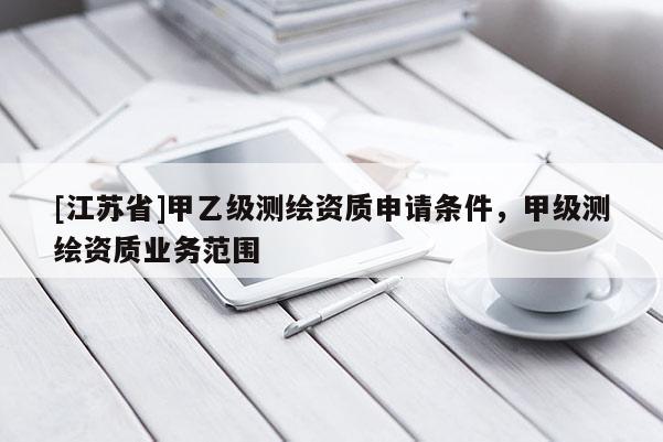 [江苏省]甲乙级测绘资质申请条件，甲级测绘资质业务范围