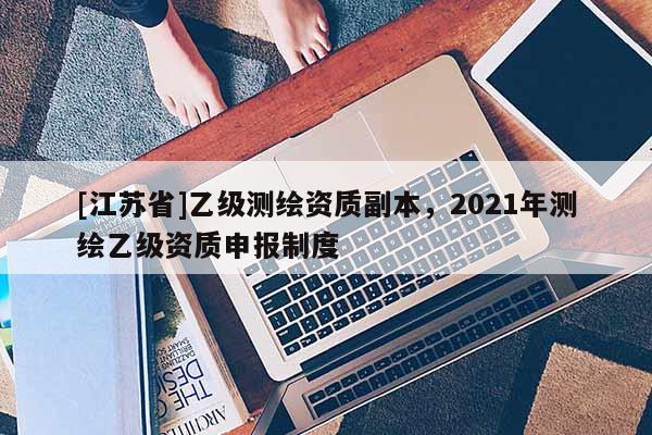[江苏省]乙级测绘资质副本，2021年测绘乙级资质申报制度