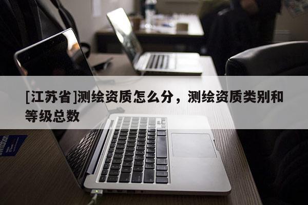 [江苏省]测绘资质怎么分，测绘资质类别和等级总数
