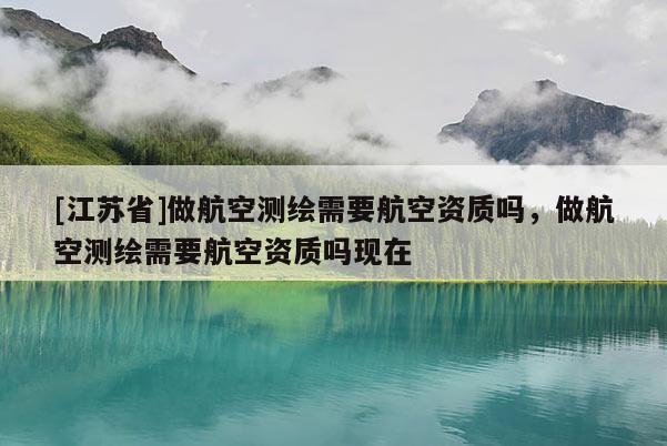 [江苏省]做航空测绘需要航空资质吗，做航空测绘需要航空资质吗现在