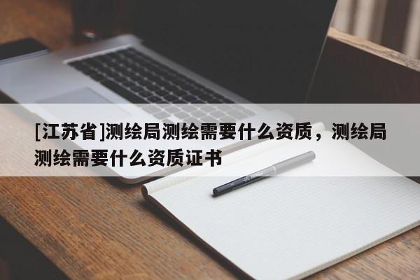[江苏省]测绘局测绘需要什么资质，测绘局测绘需要什么资质证书