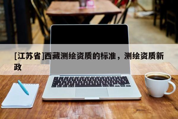 [江苏省]西藏测绘资质的标准，测绘资质新政