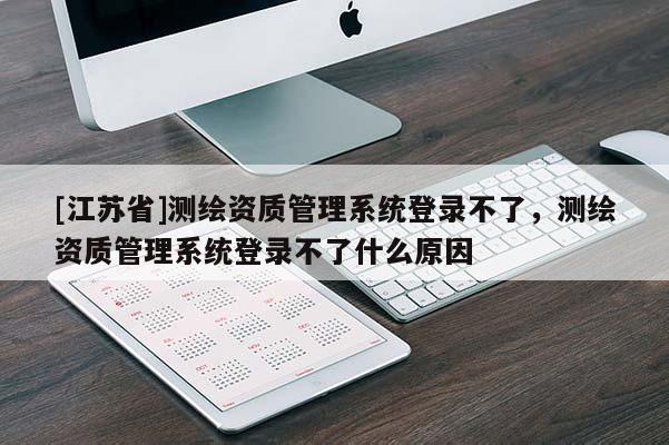 [江苏省]测绘资质管理系统登录不了，测绘资质管理系统登录不了什么原因