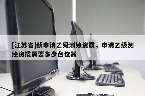 [江苏省]新申请乙级测绘资质，申请乙级测绘资质需要多少台仪器