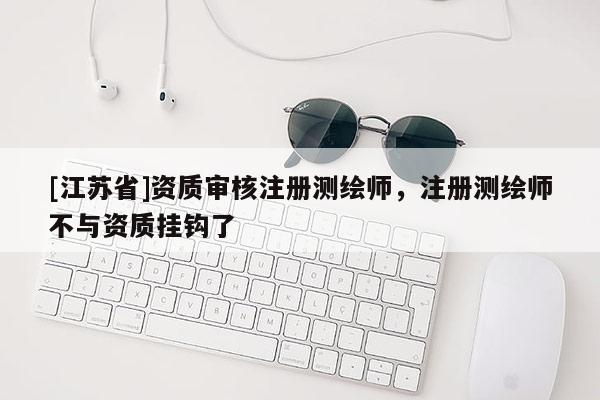 [江苏省]资质审核注册测绘师，注册测绘师不与资质挂钩了