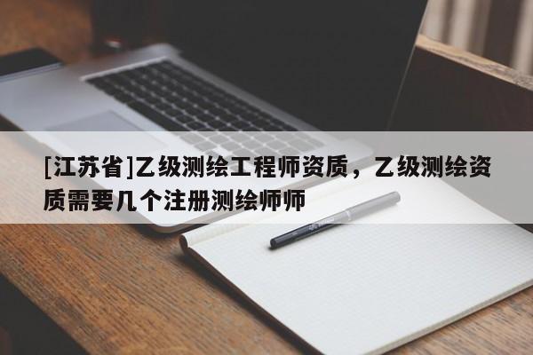 [江苏省]乙级测绘工程师资质，乙级测绘资质需要几个注册测绘师师