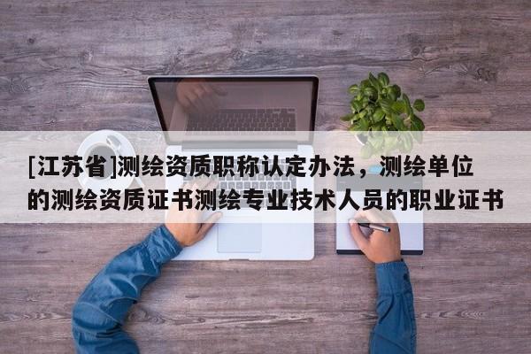 [江苏省]测绘资质职称认定办法，测绘单位的测绘资质证书测绘专业技术人员的职业证书