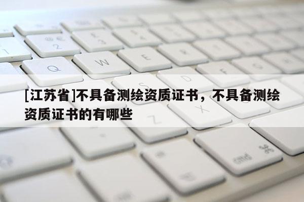 [江苏省]不具备测绘资质证书，不具备测绘资质证书的有哪些