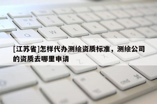 [江苏省]怎样代办测绘资质标准，测绘公司的资质去哪里申请