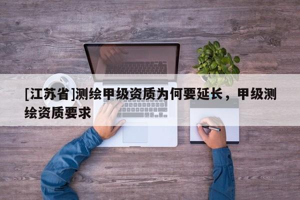 [江苏省]测绘甲级资质为何要延长，甲级测绘资质要求