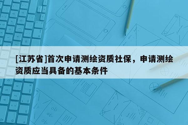 [江苏省]首次申请测绘资质社保，申请测绘资质应当具备的基本条件