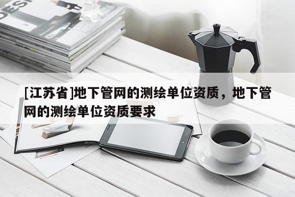 [江苏省]地下管网的测绘单位资质，地下管网的测绘单位资质要求