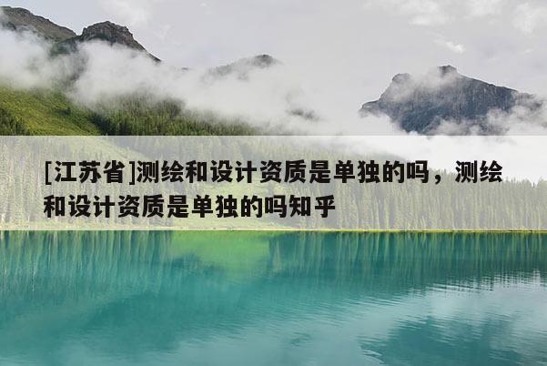 [江苏省]测绘和设计资质是单独的吗，测绘和设计资质是单独的吗知乎
