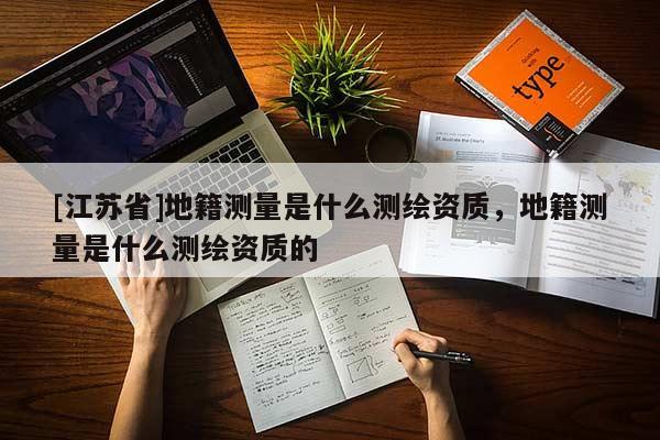 [江苏省]地籍测量是什么测绘资质，地籍测量是什么测绘资质的