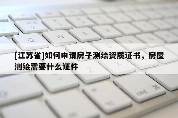 [江苏省]如何申请房子测绘资质证书，房屋测绘需要什么证件