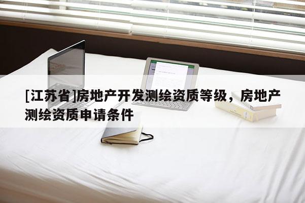[江苏省]房地产开发测绘资质等级，房地产测绘资质申请条件