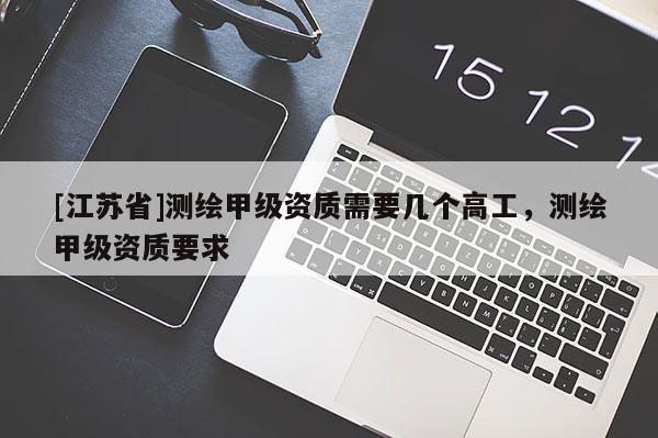 [江苏省]测绘甲级资质需要几个高工，测绘甲级资质要求