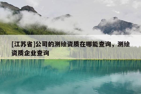 [江苏省]公司的测绘资质在哪能查询，测绘资质企业查询