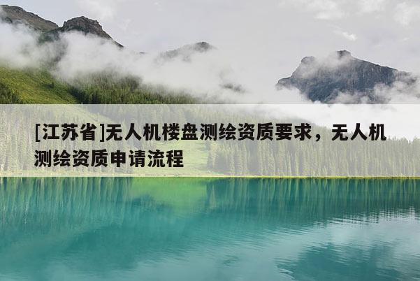 [江苏省]无人机楼盘测绘资质要求，无人机测绘资质申请流程