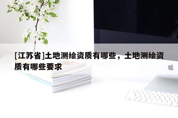 [江苏省]土地测绘资质有哪些，土地测绘资质有哪些要求