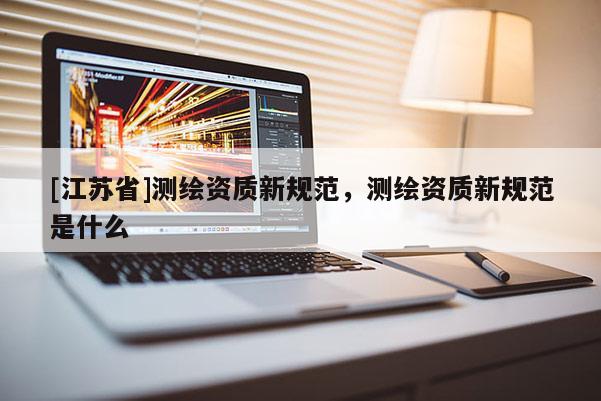 [江苏省]测绘资质新规范，测绘资质新规范是什么