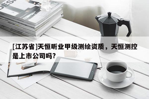 [江苏省]天恒昕业甲级测绘资质，天恒测控是上市公司吗?