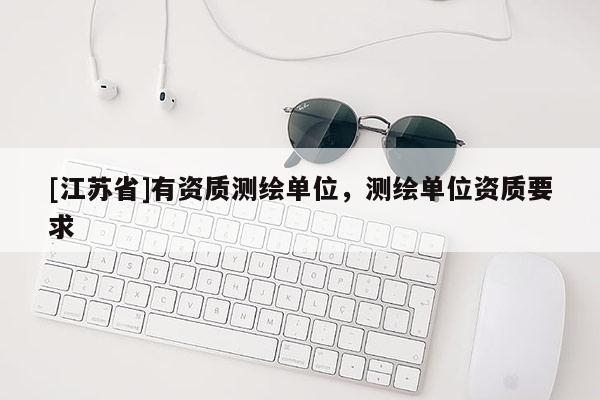 [江苏省]有资质测绘单位，测绘单位资质要求