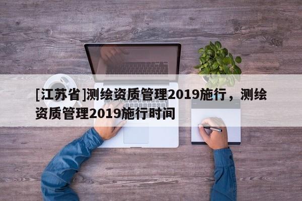 [江苏省]测绘资质管理2019施行，测绘资质管理2019施行时间