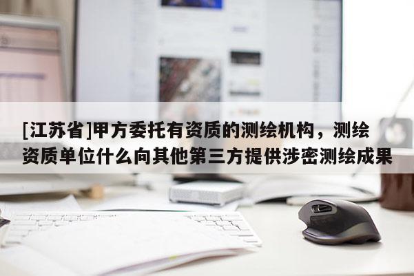 [江苏省]甲方委托有资质的测绘机构，测绘资质单位什么向其他第三方提供涉密测绘成果