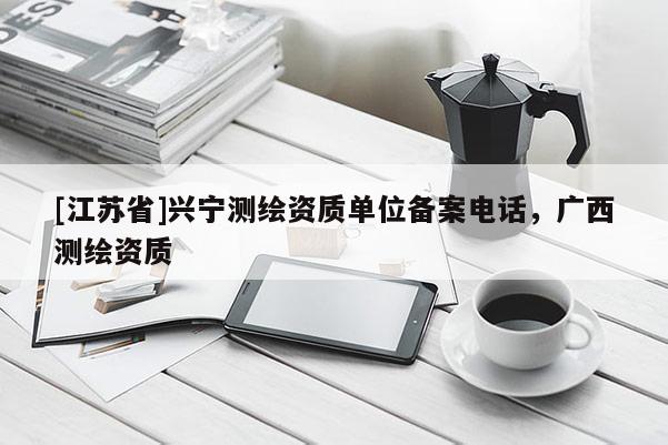 [江苏省]兴宁测绘资质单位备案电话，广西测绘资质