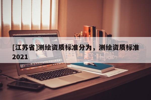 [江苏省]测绘资质标准分为，测绘资质标准2021