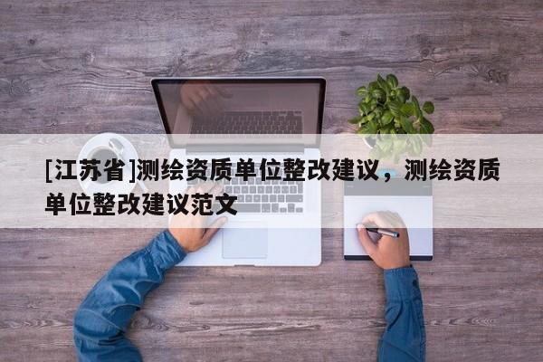 [江苏省]测绘资质单位整改建议，测绘资质单位整改建议范文