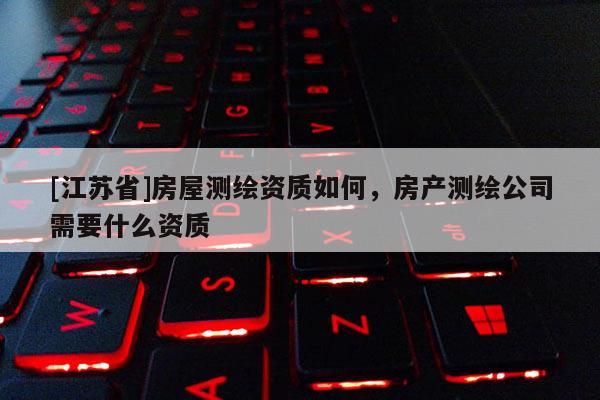[江苏省]房屋测绘资质如何，房产测绘公司需要什么资质