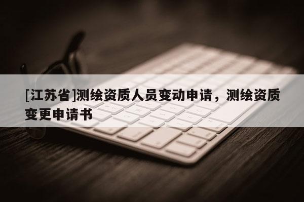 [江苏省]测绘资质人员变动申请，测绘资质变更申请书