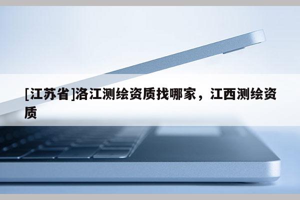 [江苏省]洛江测绘资质找哪家，江西测绘资质