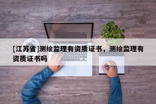[江苏省]测绘监理有资质证书，测绘监理有资质证书吗