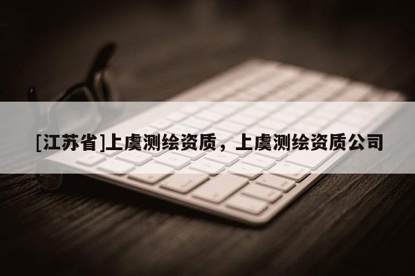 [江苏省]上虞测绘资质，上虞测绘资质公司
