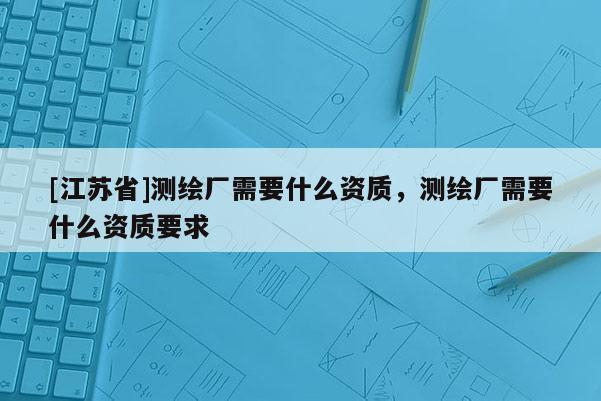 [江苏省]测绘厂需要什么资质，测绘厂需要什么资质要求