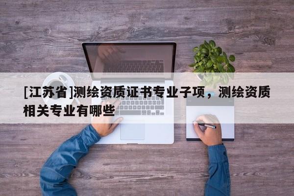 [江苏省]测绘资质证书专业子项，测绘资质相关专业有哪些