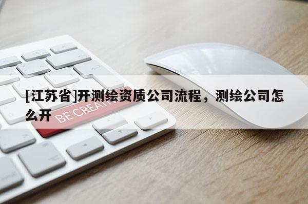 [江苏省]开测绘资质公司流程，测绘公司怎么开