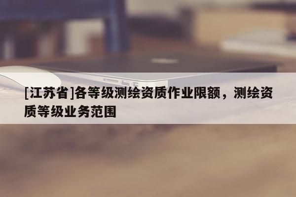 [江苏省]各等级测绘资质作业限额，测绘资质等级业务范围