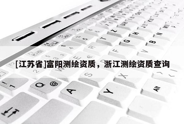 [江苏省]富阳测绘资质，浙江测绘资质查询
