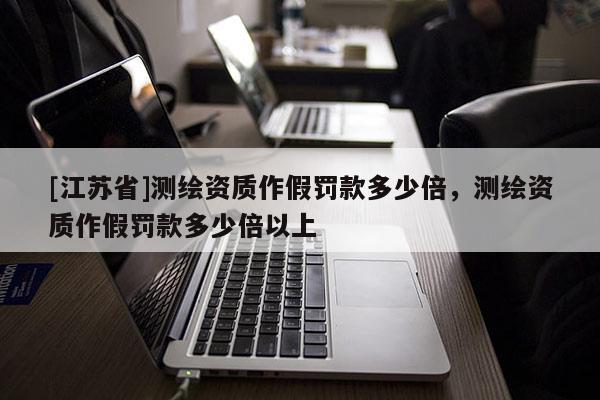 [江苏省]测绘资质作假罚款多少倍，测绘资质作假罚款多少倍以上
